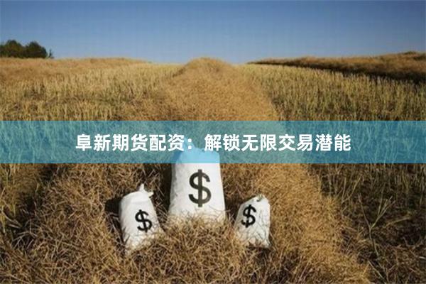 阜新期货配资：解锁无限交易潜能