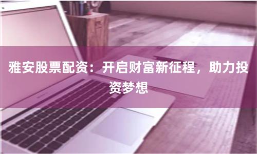 雅安股票配资：开启财富新征程，助力投资梦想