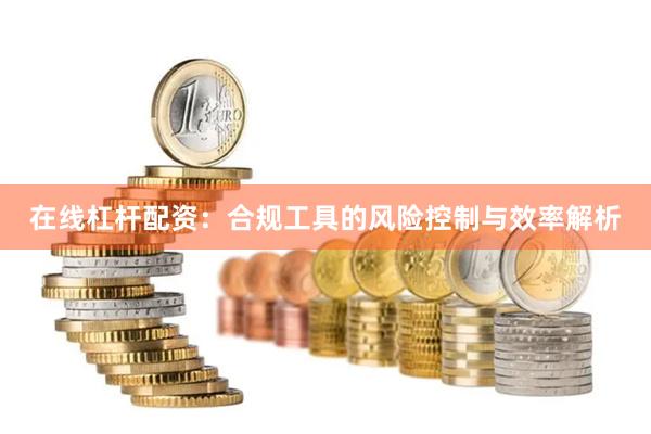 在线杠杆配资：合规工具的风险控制与效率解析
