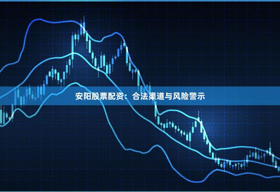 安阳股票配资：合法渠道与风险警示